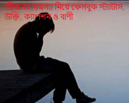 জীবনের সমস্যা নিয়ে ফেসবুক স্ট্যাটাস, উক্তি, ক্যাপশন ও বাণী